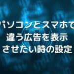 パソコンとスマホで違う広告を表示させたい時の設定